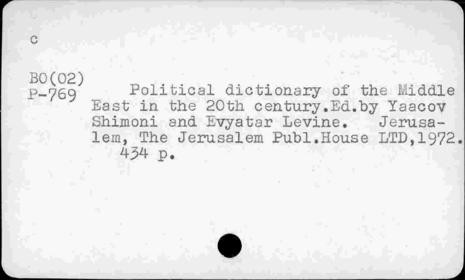 ﻿c
B0(02)
P-769
Political dictionary of the Middle East in the 20th century.Ed.by Yaacov Shimoni and Evyatar Levine. Jerusalem, The Jerusalem Publ.House LTD,1972.
p.